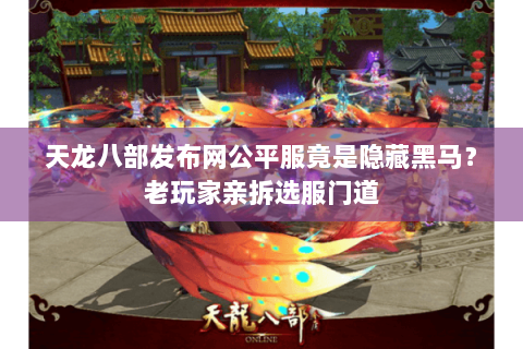 天龙八部发布网公平服竟是隐藏黑马？老玩家亲拆选服门道