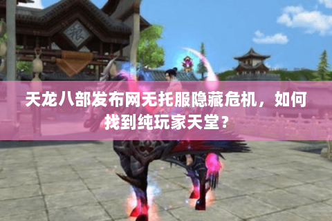 天龙八部发布网无托服隐藏危机,如何找到纯玩家天堂? 天龙八部发布网无托服隐藏危机,如何找到纯玩家天堂?