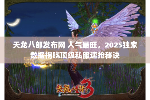 天龙八部发布网 人气最旺,2025独家数据揭晓顶级私服速抢秘诀 天龙八部发布网 人气最旺,2025独家数据揭晓顶级私服速抢秘诀