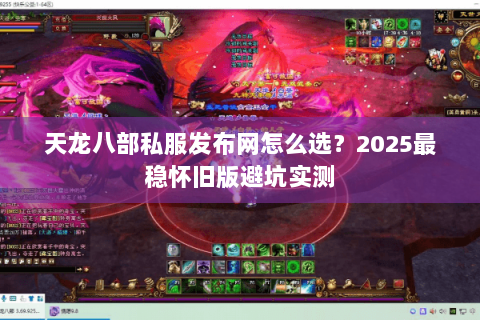 天龙八部私服发布网怎么选？2025最稳怀旧版避坑实测