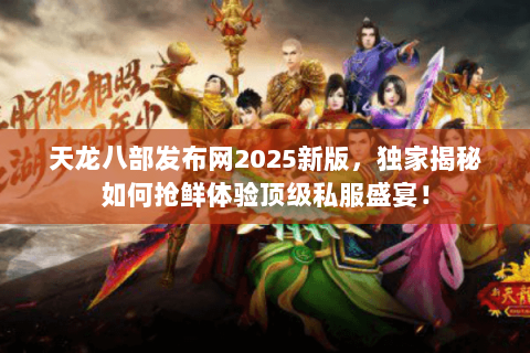 天龙八部发布网2025新版，独家揭秘如何抢鲜体验顶级私服盛宴！