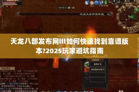 天龙八部发布网lll如何快速找到靠谱版本?2025玩家避坑指南 天龙八部发布网lll如何快速找到靠谱版本?2025玩家避坑指南