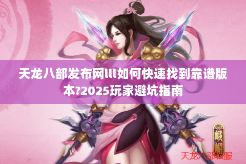 天龙八部发布网lll如何快速找到靠谱版本?2025玩家避坑指南 天龙八部发布网lll如何快速找到靠谱版本?2025玩家避坑指南