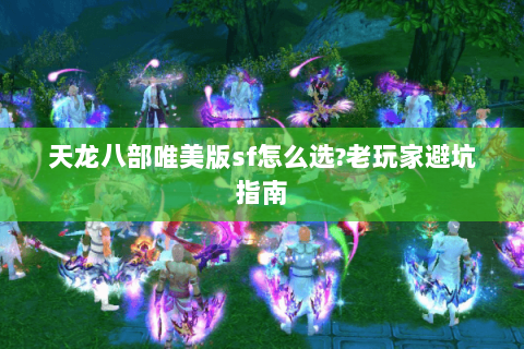 天龙八部唯美版sf怎么选?老玩家避坑指南