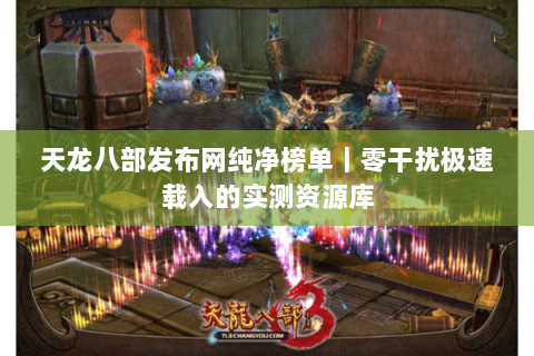 天龙八部发布网纯净榜单|零干扰极速载入的实测资源库 天龙八部发布网纯净榜单|零干扰极速载入的实测资源库