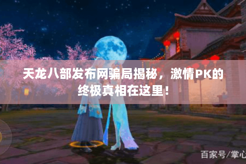 天龙八部发布网骗局揭秘,激情PK的终极真相在这里! 天龙八部发布网骗局揭秘,激情PK的终极真相在这里!