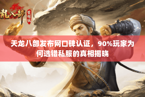 天龙八部发布网口碑认证,90%玩家为何选错私服的真相揭晓 天龙八部发布网口碑认证,90%玩家为何选错私服的真相揭晓