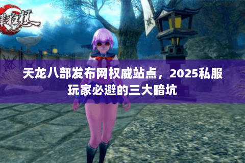 天龙八部发布网权威站点，2025私服玩家必避的三大暗坑