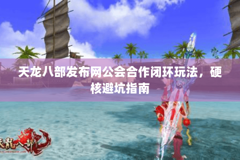 天龙八部发布网公会合作闭环玩法，硬核避坑指南