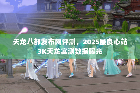 天龙八部发布网评测，2025最良心站3K天龙实测数据曝光