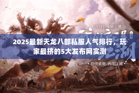 2025最新天龙八部私服人气排行,玩家最挤的5大发布网实测 2025最新天龙八部私服人气排行,玩家最挤的5大发布网实测