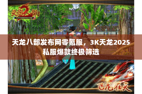 天龙八部发布网零氪服，3K天龙2025私服爆款终极筛选