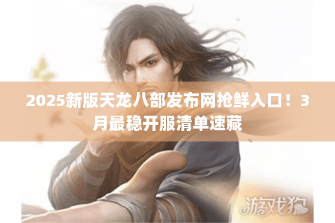 2025新版天龙八部发布网抢鲜入口!3月最稳开服清单速藏 2025新版天龙八部发布网抢鲜入口!3月最稳开服清单速藏
