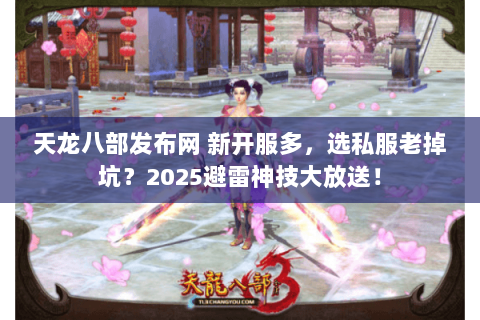 天龙八部发布网 新开服多，选私服老掉坑？2025避雷神技大放送！