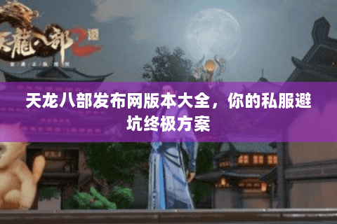 天龙八部发布网版本大全，你的私服避坑终极方案