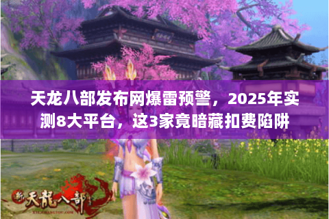 天龙八部发布网爆雷预警,2025年实测8大平台,这3家竟暗藏扣费陷阱 天龙八部发布网爆雷预警,2025年实测8大平台,这3家竟暗藏扣费陷阱
