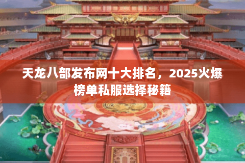 天龙八部发布网十大排名，2025火爆榜单私服选择秘籍