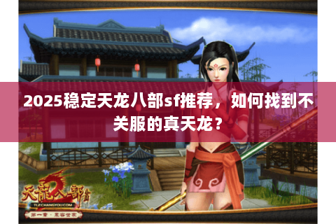 2025稳定天龙八部sf推荐，如何找到不关服的真天龙？