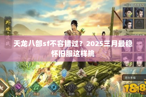 天龙八部sf不容错过?2025三月最稳怀旧服这样挑 天龙八部sf不容错过?2025三月最稳怀旧服这样挑
