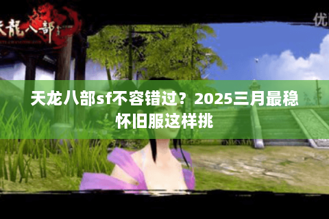 天龙八部sf不容错过?2025三月最稳怀旧服这样挑 天龙八部sf不容错过?2025三月最稳怀旧服这样挑