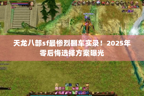 天龙八部sf最惨烈翻车实录！2025年零后悔选择方案曝光