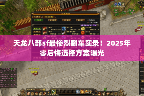 天龙八部sf最惨烈翻车实录！2025年零后悔选择方案曝光