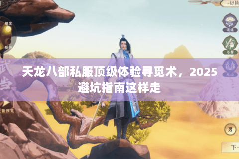 天龙八部私服顶级体验寻觅术,2025避坑指南这样走 天龙八部私服顶级体验寻觅术,2025避坑指南这样走