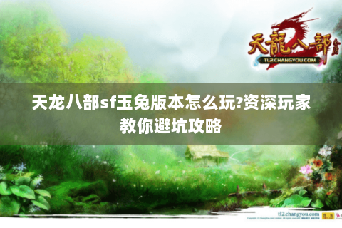 天龙八部sf玉兔版本怎么玩?资深玩家教你避坑攻略 天龙八部sf玉兔版本怎么玩?资深玩家教你避坑攻略