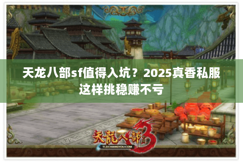 天龙八部sf值得入坑?2025真香私服这样挑稳赚不亏 天龙八部sf值得入坑?2025真香私服这样挑稳赚不亏