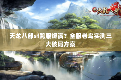 天龙八部sf跨服爆满?全服老鸟实测三大破局方案 天龙八部sf跨服爆满?全服老鸟实测三大破局方案