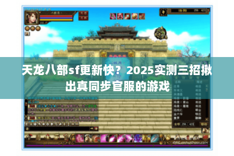 天龙八部sf更新快?2025实测三招揪出真同步官服的游戏 天龙八部sf更新快?2025实测三招揪出真同步官服的游戏