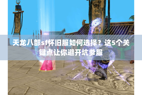 天龙八部sf怀旧服如何选择？这5个关键点让你避开坑爹服