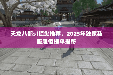 天龙八部sf顶尖推荐,2025年独家私服超值榜单揭秘 天龙八部sf顶尖推荐,2025年独家私服超值榜单揭秘