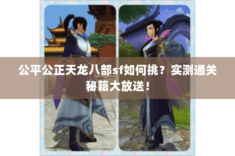 公平公正天龙八部sf如何挑?实测通关秘籍大放送! 公平公正天龙八部sf如何挑?实测通关秘籍大放送!