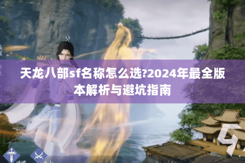 天龙八部sf名称怎么选?2024年最全版本解析与避坑指南 天龙八部sf名称怎么选?2024年最全版本解析与避坑指南