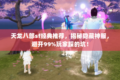 天龙八部sf经典推荐,揭秘隐藏神服,避开99%玩家踩的坑! 天龙八部sf经典推荐,揭秘隐藏神服,避开99%玩家踩的坑!