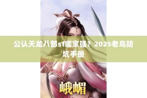 公认天龙八部sf哪家强?2025老鸟防坑手册 公认天龙八部sf哪家强?2025老鸟防坑手册