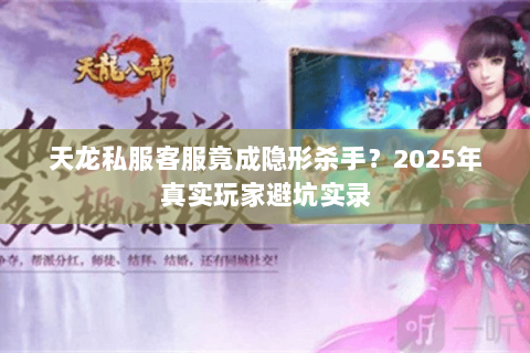 天龙私服客服竟成隐形杀手？2025年真实玩家避坑实录