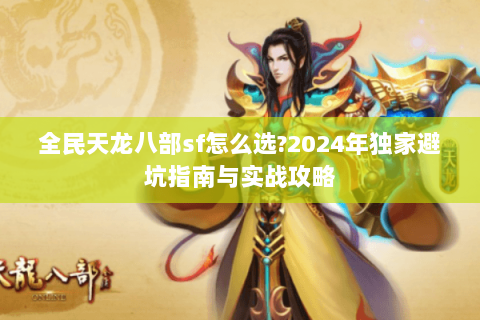 全民天龙八部sf怎么选?2024年独家避坑指南与实战攻略 全民天龙八部sf怎么选?2024年独家避坑指南与实战攻略