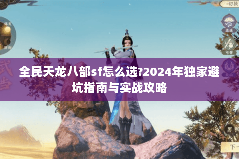 全民天龙八部sf怎么选?2024年独家避坑指南与实战攻略 全民天龙八部sf怎么选?2024年独家避坑指南与实战攻略