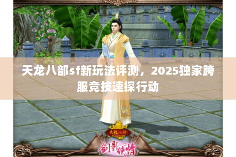 天龙八部sf新玩法评测,2025独家跨服竞技速探行动 天龙八部sf新玩法评测,2025独家跨服竞技速探行动