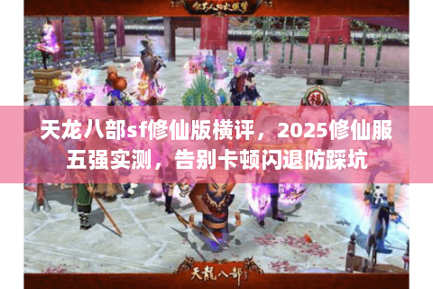 天龙八部sf修仙版横评,2025修仙服五强实测,告别卡顿闪退防踩坑 天龙八部sf修仙版横评,2025修仙服五强实测,告别卡顿闪退防踩坑