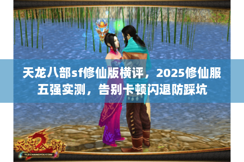 天龙八部sf修仙版横评,2025修仙服五强实测,告别卡顿闪退防踩坑 天龙八部sf修仙版横评,2025修仙服五强实测,告别卡顿闪退防踩坑