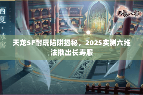 天龙SF耐玩陷阱揭秘,2025实测六维法揪出长寿服 天龙SF耐玩陷阱揭秘,2025实测六维法揪出长寿服