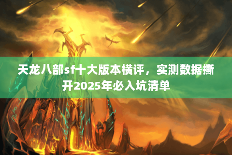 天龙八部sf十大版本横评,实测数据撕开2025年必入坑清单 天龙八部sf十大版本横评,实测数据撕开2025年必入坑清单
