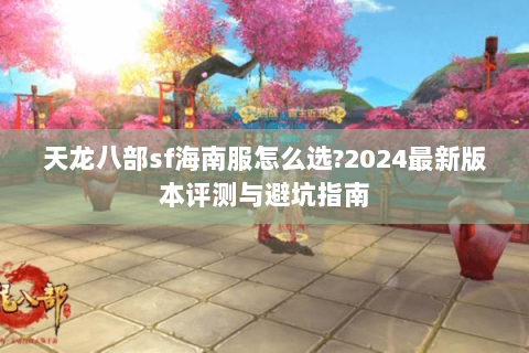 天龙八部sf海南服怎么选?2024最新版本评测与避坑指南