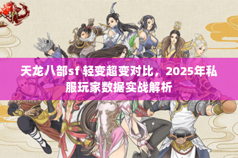 天龙八部sf 轻变超变对比,2025年私服玩家数据实战解析 天龙八部sf 轻变超变对比,2025年私服玩家数据实战解析