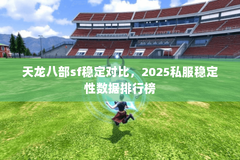 天龙八部sf稳定对比,2025私服稳定性数据排行榜 天龙八部sf稳定对比,2025私服稳定性数据排行榜