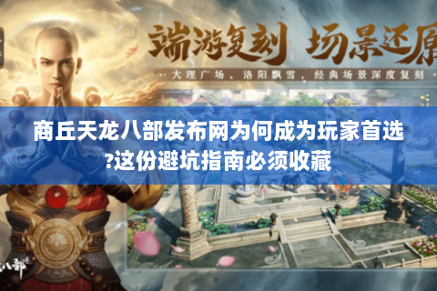 商丘天龙八部发布网为何成为玩家首选?这份避坑指南必须收藏 商丘天龙八部发布网为何成为玩家首选?这份避坑指南必须收藏