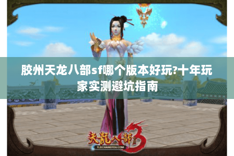 胶州天龙八部sf哪个版本好玩?十年玩家实测避坑指南 胶州天龙八部sf哪个版本好玩?十年玩家实测避坑指南